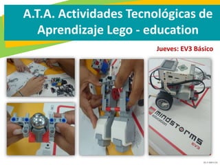 GC-F-004 V.01
A.T.A. Actividades Tecnológicas de
Aprendizaje Lego - education
Jueves: EV3 Básico
 