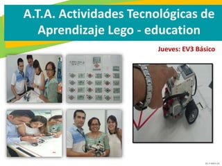 GC-F-004 V.01
A.T.A. Actividades Tecnológicas de
Aprendizaje Lego - education
Jueves: EV3 Básico
 