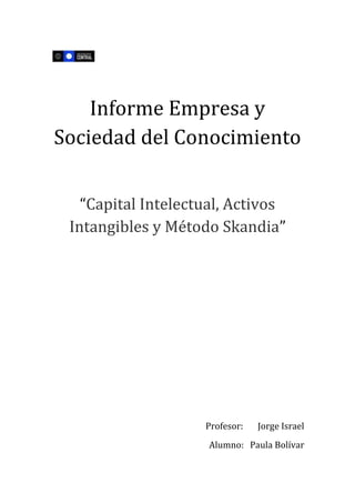 Informe Empresa y
Sociedad del Conocimiento
“Capital Intelectual, Activos
Intangibles y Método Skandia”
Profesor: Jorge Israel
Alumno: Paula Bolívar
 