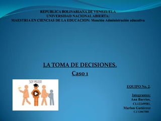 LA TOMA DE DECISIONES.
        Caso 1

                          EQUIPO No. 2.

                             Integrantes:
                             Ana Barrios.
                              CI.12249581.
                         Marlon Gutiérrez
                               C.I 12067588
 
