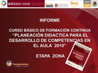 INFORME  CURSO BÁSICO DE FORMACIÓN CONTINUA   “PLANEACIÓN DIDACTICA PARA EL DESARROLLO DE COMPETENCIAS EN EL AULA  2010”  ETAPA  ZONA 