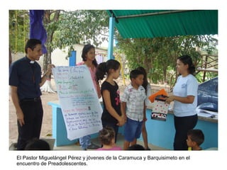 El Pastor Miguelángel Pérez y jóvenes de la Caramuca y Barquisimeto en el
encuentro de Preadolescentes.
 