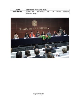 LUGAR AUDITORIO “OCTAVIO PAZ”.
ASISTENTES SENADORA ANGÉLICA DE LA PEÑA GÓMEZ
(PRESIDENTA).
Página 71 de 80
 