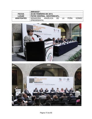 ARRAIGO”.
FECHA 20 DE FEBRERO DE 2013.
LUGAR PATIO CENTRAL, XICOTENCATL.
ASISTENTES SENADORA ANGÉLICA DE LA PEÑA GÓMEZ
(PRESIDENTA).
Página 73 de 80
 