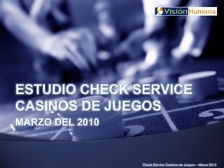 Check Service Casinos de Juegos – Marzo 2010
ESTUDIO CHECK SERVICE
CASINOS DE JUEGOS
MARZO DEL 2010
 