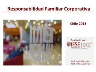 © IESE Business School - Barcelona – 2013
Prof. Nuria Chinchilla
Prof. Mireia Las Heras
Realizado por:
Responsabilidad Familiar Corporativa
Chile 2013
 