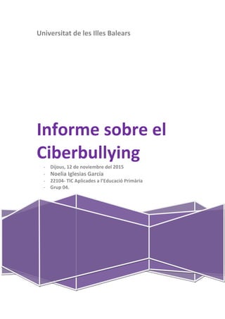 Universitat de les Illes Balears
Informe sobre el
Ciberbullying
- Dijous, 12 de noviembre del 2015
- Noelia Iglesias García
- 22104- TIC Aplicades a l’Educació Primària
- Grup 04.
 