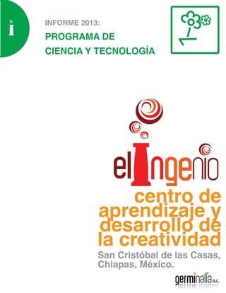 INFORME 2013:
PROGRAMA DE
CIENCIA Y TECNOLOGÍA
centro de
aprendizaje y
desarrollo de
la creatividad
San Cristóbal de las Casas,
Chiapas, México.
 