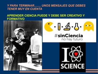 Y PARA TERMINAR........ UNOS MENSAJES QUE DEBES 
TENER MUY EN CUENTA 
APRENDER CIENCIA PUEDE Y DEBE SER CREATIVO Y 
FORMATIVO 
 