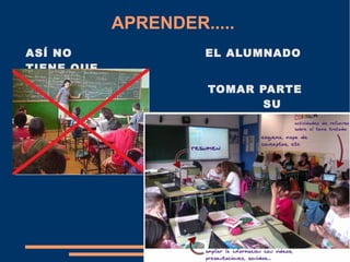 APRENDER..... 
ASÍ NO EL ALUMNADO 
TIENE QUE 
TOMAR PARTE 
ACTIVA EN SU 
APRENDIZAJE 
 