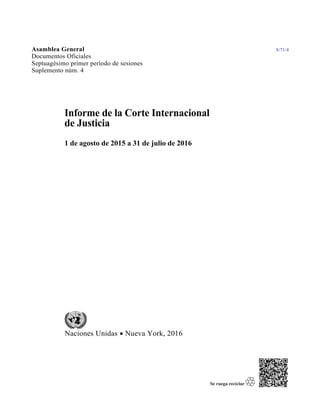 Informe de la Corte Internacional
de Justicia
1 de agosto de 2015 a 31 de julio de 2016
Asamblea General
Documentos Oficiales
Septuagésimo primer período de sesiones
Suplemento núm. 4
A/71/4
Naciones Unidas  Nueva York, 2016
 
