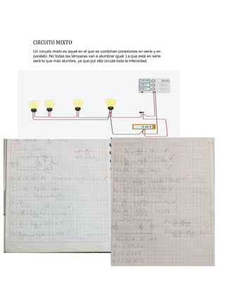 CIRCUITO MIXTO
Un circuito mixto es aquel en el que se combinan conexiones en serie y en
paralelo. No todas las lámparas van a alumbrar igual. La que está en serie
será la que más alumbre, ya que por ella circula toda la intensidad.
 