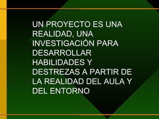UN PROYECTO ES UNA REALIDAD, UNA INVESTIGACIÓN PARA DESARROLLAR HABILIDADES Y DESTREZAS A PARTIR DE LA REALIDAD DEL AULA Y DEL ENTORNO 