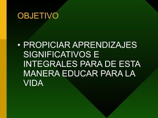 OBJETIVO PROPICIAR APRENDIZAJES SIGNIFICATIVOS E INTEGRALES PARA DE ESTA MANERA EDUCAR PARA LA VIDA 