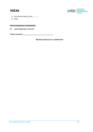 Los ciudadanos ante la e-Sanidad 118
 Otra situación laboral ¿Cuál?...............
 Ns/Nc
Para los trabajadores y desempleados
32. ¿Qué trabajo tiene / tuvo Ud.?
Señalar ocupación _______________________________________
Muchas gracias por su colaboración
 
