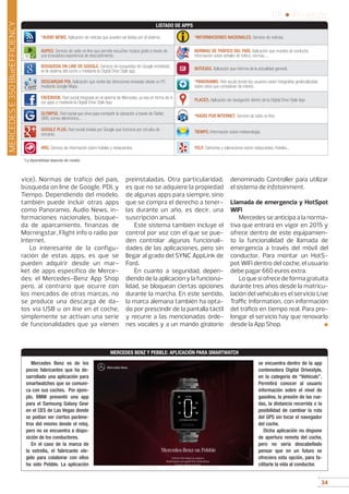 34
05 • Pruebas
34
MERCEDES BENZ Y PEBBLE: APLICACIÓN PARA SMARTWATCH
Mercedes Benz es de los
pocos fabricantes que ha de-
sarrollado una aplicación para
smartwatches que se comuni-
ca con sus coches. Por ejem-
plo, BMW presentó una app
para el Samsung Galaxy Gear
en el CES de Las Vegas donde
se podían ver ciertos paráme-
tros del mismo desde el reloj,
pero no se encuentra a dispo-
sición de los conductores.
En el caso de la marca de
la estrella, el fabricante ele-
gido para colaborar con ellos
ha sido Pebble. La aplicación
se encuentra dentro de la app
contenedora Digital Drivestyle,
en la categoría de “Vehículo”.
Permitirá conocer al usuario
información sobre el nivel de
gasolina, la presión de las rue-
das, la distancia recorrida o la
posibilidad de cambiar la ruta
del GPS sin tocar el navegador
del coche.
Dicha aplicación no dispone
de apertura remota del coche,
pero no sería descabellado
pensar que en un futuro se
ofreciera esta opción, para fa-
cilitarle la vida al conductor.
vice). Normas de tráfico del país,
búsqueda on line de Google, PDI, y
Tiempo. Dependiendo del modelo,
también puede incluir otras apps
como Panoramio, Audio News, in-
formaciones nacionales, búsque-
da de aparcamiento, finanzas de
Morningstar, Flight info o radio por
Internet.
Lo interesante de la configu-
ración de estas apps, es que se
pueden adquirir desde un mar-
ket de apps específico de Merce-
des: el Mercedes-Benz App Shop
pero, al contrario que ocurre con
los mercados de otras marcas, no
se produce una descarga de da-
tos via USB u on line en el coche,
simplemente se activan una serie
de funcionalidades que ya vienen
preinstaladas. Otra particularidad,
es que no se adquiere la propiedad
de algunas apps para siempre, sino
que se compra el derecho a tener-
las durante un año, es decir, una
suscripción anual.
Este sistema también incluye el
control por voz con el que se pue-
den controlar algunas funcionali-
dades de las aplicaciones, pero sin
llegar al grado del SYNC AppLink de
Ford.
En cuanto a seguridad, depen-
diendo de la aplicación y la funciona-
lidad, se bloquean ciertas opciones
durante la marcha. En este sentido,
la marca alemana también ha opta-
do por prescindir de la pantalla táctil
y recurre a las mencionadas órde-
nes vocales y a un mando giratorio
denominado Controller para utilizar
el sistema de infotainment.
Llamada de emergencia y HotSpot
WiFi
Mercedes se anticipa a la norma-
tiva que entrará en vigor en 2015 y
ofrece dentro de este equipamien-
to la funcionalidad de llamada de
emergencia a través del móvil del
conductor. Para montar un HotS-
pot WiFi dentro del coche, el usuario
debe pagar 660 euros extra.
Lo que sí ofrece de forma gratuita
durante tres años desde la matricu-
lación del vehículo es el servicio Live
Traffic Information, con información
del tráfico en tiempo real. Para pro-
longar el servicio hay que renovarlo
desde la App Shop. ■
MERCEDESE350BlueEFFICIENCY
*AUDIO NEWS. Aplicación de noticias que pueden ser leídas por el sistema. *INFORMACIONES NACIONALES. Servicio de noticias.
AUPEO. Servicio de radio on line que permite escuchar música gratis a través de
una innovadora experiencia de descubrimiento.
NORMAS DE TRÁFICO DEL PAÍS. Aplicación que muestra al conductor
información sobre señales de tráfico, normas....
BÚSQUEDA ON LINE DE GOOGLE. Servicio de búsquedas de Google embebido
en le sistema del coche o mediante la Digital Drive Style app.
NOTICIAS. Aplicación que informa de la actualidad general.
DESCARGAR PDI. Aplicación que recibe las direcciones enviadas desde un PC
mediante Google Maps.
*PANORAMIO. Red social donde los usuarios suben fotografías geolocalizadas
sobre sitios que consideran de interés.
FACEBOOK. Red social integrada en el sistema de Mercedes, ya sea en forma de in
car apps o mediante la Digital Drive Style App.
PLACES. Aplicación de navegación dentro de la Digital Drive Style App.
GLYMPSE. Red social que sirve para compartir la ubicación a través de Twitter,
SMS, correo electrónico...
*RADIO POR INTERNET. Servicio de radio on line..
GOOGLE PLUS. Red social creada por Google que funciona por círculos de
cercanía.
TIEMPO. Información sobre meteorología.
HRS. Servicio de información sobre hoteles y restaurantes. YELP. Opiniones y valoraciones sobre restaurantes, Hoteles...
LISTADO DE APPS
*La disponibilidad depende del modelo
 