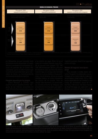 45
05 • Pruebas
45
es Wikipedia, ya que traslada todo
el conocimiento disponible a través
de esta verdadera enciclopedia vir-
tual a la pantalla de un coche. Por
supuesto, como la información que
muestra en pantalla tiene gran can-
tidad de texto, su funcionamiento
se bloquea durante la marcha.
Peugeot apuesta por los juegos
Salvo Renault y Citroën, que
cuenta con un sistema similar, nin-
guna de las marcas presentes en
este informe ha incorporado juegos
a su oferta de apps. Éste no es el
caso del modelo francés, que ofre-
ce al usuario tres juegos: TIC TAC
TOE, MineSweeper Boom y Puzzle.
En el primer caso se trata de clásico
tres en raya, en el segundo también
recurren a otro clásico, el buscami-
nas y, en el tercero, como su propio
nombre indica, se trata componer
las piezas de un puzzle. Para no
causar distracciones al conductor,
su funcionamiento se bloquea con
el coche en marcha, pero, por ejem-
plo, durante un atasco, conductor y
copiloto pueden divertirse jugando
al tres en raya.
Modelo de negocio: suscripción
anual
Para acceder a todos estos ser-
vicios Peugeot ha elaborado una es-
trategia en la cual el cliente realiza un
desembolso inicial entre 315 y 385
euros dependiendo del modelo y una
cuota de renovación anual de en-
tre 109 y 139 euros. De esta manera
se huye del pago por aplicación y se
ofrecen servicios en formadepack.■
(Izq.) Eligiendo el sistema Peugeot Connect Apps y haciendo uso de la conexión 3G de la llave, el sistema dispone de lla-
mada de emergencia. (centro) Para el correcto funcionamiento del servicio se debe conectar el Stick en la toma USB. De
esta forma se activan automáticametne las aplicaciones. Solo es posible utilizar la llave 3G que proporciona Peugeot. En
ocasiones el sistema peca de lentitud a la hora utilizar las apps.
MODELO DE NEGOCIO: PRECIOS
1año
Peugeot 208
equipados con pantalla táctil
Peugeot 2008
equipados con pantalla táctil
Peugeot 308
equipados con pantalla táctil y navegación
• Pack Peugeot Connect Apps incluye
todas las apps, salvo Coyote
Renovación
Pack
109€
Peugeot
Connect Apps*
315€
Renovación
Pack
109€
Peugeot
Connect Apps*
315€
Peugeot
Connect Apps*
385€
Renovación
Pack
139€
* Peugeot Connect Apps funciona en un radio de acción de 17 países sin gasto adicional: Francia, Alemania, Gran Bretaña, Italia, España, Portugal, Bélgica, Suiza, Austria, Países Bajos, Luxemburgo, Suecia,
Noruega, Finlandia, Dinamarca, Polonia y Turquía durante un año con conexión 3G.
• Pack Peugeot Connect Apps incluye
todas las apps
• Pack Peugeot Connect Apps incluye
todas las apps
Renovación
anual
PEUGEOT208/308
 