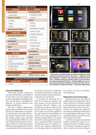 47
05 • Pruebas
47
Portal web MyRenault
Para poder acceder a todos los
servicios de Renault y, entre ellos la
R-Link Store, el usuario debe darse
de alta en la página web MyRenault.
Una vez allí tiene la posibilidad de
registrar su tarjeta bancaria para
compras posteriores.
De cara a adquirir aplicaciones
de la tienda se pueden hacer de dos
formas: las aplicaciones de peque-
ño tamaño que se pueden descar-
gar desde el propio coche, pero las
que tengan mayor peso necesitan
de un procedimiento diferente. ¿Por
qué? Básicamente porque la cone-
xión a Internet a través de la tarjeta
SIM que incluye el propio coche tiene
una velocidad de 2G y la descarga se
eternizaría. De hecho, en utilización
normal del sistema por ciudad, con
una buena cobertura de red, el siste-
ma funciona un poco lento.
El proceso de descarga de la
web es el siguiente: primero hay
que instalar una herramienta de-
nominada Renault Toolbox, que
permite descargar las apps en una
tarjeta SD que luego se insertará
en el coche. El principal problema
de este sistema es la usabilidad: un
usuario tiene que descargarse un
software, luego utilizar una tarjeta
de memoria para guardar los archi-
vos y, posteriormente, introducirla
en el propio coche. Si a esto le su-
mamos que algunas aplicaciones
son de pago, quizás la experiencia
de usuario no esté lo suficiente-
mente lograda.
Aplicaciones en forma de juegos
Resulta curioso ver que, entre la
amplia oferta de aplicaciones de la
marca francesa se incluyen juegos,
y más teniendo en cuenta que otros
fabricantes tienen entres sus direc-
trices la no inclusión de juegos en
los sistemas multimedia. Ahora bien,
los responsables de Renault se han
asegurado de que no puedan usarse
con el coche en marcha.
La oferta de juegos es bastante
amplia, teniendo en cuenta la ju-
ventud del sistema: Sudoku, Acua-
rio, Encontrar la palabra, juegos de
viaje, mundos sensoriales, pregun-
1. El acceso a las aplicaciones se realiza mediante el menú
principal a través de la opción ‘Servicios’. 2. Además de las
apps también se pueden crear diferentes perfiles de usua-
rios. 3. Desde el coche se puede acceder a la R-Link Store,
el market de apps de Renault. 4. R-Sound Effect es una ori-
ginal app que permite cambiar el sonido del motor del co-
che mediante el sistema de audio. 5. Divertido: Space Dog.
1
2 3
4
4
5
5
RENAULTCapturdCiEDC
CLASIF. APPS SEGÚN CONTENIDO
SOCIALES
REDES SOCIALES:
• R-LINK TWEET
CORREO ELECTRÓNICO
• HOTMAIL
• GMAIL
• YAHOO
MENSAJERÍA INSTANTÁNEA
CAR APPS
• R- SOUND EFFECT
• GESTIÓN TIEMPO DESCANSO
• RELOJ
• LLAMADA DE EMERGENCIA
• E GUIDE CAPTUR
• R LINK E GUIDE
FUNCIONALES
BANCA ELECTRÓNICA COMPRAR Productos, cupones…
CLASIFICACIÓN APPS SEGÚN INTEGRACIÓN
IN CAR APPS SMARTPHONE APPS
• TODAS • --
CONSULTIVAS
GUÍAS/VIAJES/TRANSPORTES:
• CALENDARIO
RESTAURANTES
SALUD/BIENESTAR
LIBROS
MARCAS CONCRETAS
LÚDICAS
NOTICIAS/DEPORTES:
• EURONEWS ESPAÑOL
• FICHAJES
JUEGOS:
• SUDOKU
• ACUARIO
• ENCONTRAR LA PALABRA
• JUEGOS DE VIAJE
• MUNDOS SENSORIALES
• PREGUNTAS
• SPACE DOG
• TOM TOM PLACES
• TAREAS GOOGLE
• COYOTE SERIES
RESTAURANTES
SALUD/BIENESTAR
LIBROS
MARCAS CONCRETAS
ESCUCHAR MÚSICA
CONTENIDOS TV/VÍDEO
MODA
 