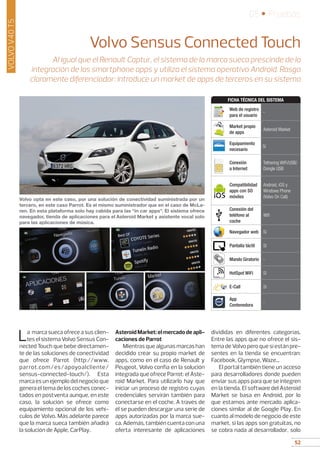 52
05 • Pruebas
52
VOLVOV40T5
Volvo Sensus Connected Touch
Al igual que el Renault Captur, el sistema de la marca sueca prescinde de la
integración de las smartphone apps y utiliza el sistema operativo Android. Rasgo
claramente diferenciador: introduce un market de apps de terceros en su sistema
La marca sueca ofrece a sus clien-
tes el sistema Volvo Sensus Con-
nected Touch que bebe directamen-
te de las soluciones de conectividad
que ofrece Parrot (http://www.
parrot.com/es/apoyoalcliente/
sensus-connected-touch/). Esta
marca es un ejemplo del negocio que
genera el tema de los coches conec-
tados en postventa aunque, en este
caso, la solución se ofrece como
equipamiento opcional de los vehí-
culos de Volvo. Más adelante parece
que la marca sueca también añadirá
la solución de Apple, CarPlay.
AsteroidMarket:elmercadodeapli-
caciones de Parrot
Mientrasquealgunasmarcashan
decidido crear su propio market de
apps, como en el caso de Renault y
Peugeot, Volvo confía en la solución
integrada que ofrece Parrot: el Aste-
roid Market. Para utilizarlo hay que
iniciar un proceso de registro cuyas
credenciales servirán también para
conectarse en el coche. A través de
él se pueden descargar una serie de
apps autorizadas por la marca sue-
ca. Además, también cuenta con una
oferta interesante de aplicaciones
divididas en diferentes categorías.
Entre las apps que no ofrece el sis-
tema de Volvo pero que sí están pre-
sentes en la tienda se encuentran:
Facebook, Glympse, Waze...
El portal también tiene un acceso
para desarrolladores donde pueden
enviar sus apps para que se integren
en la tienda. El software del Asteroid
Market se basa en Android, por lo
que estamos ante mercado aplica-
ciones similar al de Google Play. En
cuanto al modelo de negocio de este
market, si las apps son gratuitas, no
se cobra nada al desarrollador, solo
Volvo opta en este caso, por una solución de conectividad suministrada por un
tercero, en este caso Parrot. Es el mismo suministrador que en el caso de McLa-
ren. En esta plataforma solo hay cabida para las “in car apps”. El sistema ofrece
navegador, tienda de aplicaciones para el Asteroid Market y asistente vocal solo
para las aplicaciones de música.
Web de registro
para el usuario
-
Market propio
de apps
Asteroid Market
Equipamiento
necesario
Sí
Conexión
a Internet
Tethering WiFi/USB/
Dongle USB
Compatibilidad
apps con SO
móviles
Android, iOS y
Windows Phone
(Volvo On Call)
Conexión del
teléfono al
coche
Wifi
Navegador web Sí
Pantalla táctil Sí
Mando Giratorio -
HotSpot WiFi Sí
E-Call Sí
App
Contenedora
-
FICHA TÉCNICA DEL SISTEMA
 
