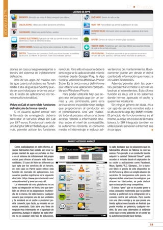 54
05 • Pruebas
54
VOLVOV40T5
ciones en casa y luego manejarlas a
través del sistema de infotainment
del coche.
Otra de las apps de música con
las que cuenta el sistema es TuneIn
Radio. Esta, al igual que Spotify pue-
de ser controlada por órdenes voca-
les. El resto de aplicaciones no tie-
nen esa funcionalidad.
Volvo on Call: el control de funciones
del vehículo de forma remota
Si el usuario quiere contar con
la llamada de emergencia debería
contratar el servicio Volvo On Call
por 847 euros. Funciona a través de
una tarjeta SIM embebida que, ade-
más, permite activar las funciones
remotas. Para ello el usuario deberá
descargarse la aplicación del mismo
nombre desde Google Play, la App
Store o, ¡atención! la Windows Phone
Store. Es la única marca del informe
que ofrece una aplicación compati-
ble con Windows Phone.
Para poder utilizarla hay que re-
gistrase en la propia app con un co-
rreo y una contraseña, pero esta
activación no es posible sin el código
que proporcionan al conductor en
el concesionario. Una vez realiza-
do todo el proceso, el usuario tiene
acceso remoto a información rela-
tiva sobre el nivel de combustible,
la autonomía restante, el consumo
medio, el kilometraje e incluso ad-
vertencias de mantenimiento. Bási-
camente puede ver desde el móvil
casitodalainformaciónquemuestra
el cuadro de mandos.
Además permite abrir las puer-
tas, precalentar el motor o activar las
bocinas e intermitentes. Esta última
función es muy útil si no sabemos
donde hemos aparcado el coche y
queremos localizarlo.
Sin ningún género de duda, esta
car app de servicio remotos está a
la altura de la app My BMW remote.
El principio de funcionamiento es el
mismo,aunqueenelcasodelamarca
bávara, la SIM integrada también se
utiliza para la conexión a Internet sus
in car apps. ■
PARROT ASTEROID MARKET
Como explicábamos en este informe, al-
gunos fabricantes han optado por crear su
propio market de apps en portales on line
o en el sistema de infotainment del propio
coche, para ofrecer al usuario más funcio-
nalidades. El caso de Volvo es diferente ya
que opta por los servicios de un tercero,
en este caso es Parrot quien ofrece esta
función de mercado de aplicaciones. Los
usuarios pueden registrarse en la siguiente
dirección: https://www.parrotasteroid.com/
asteroidmarket/ y tener acceso a él.
Lo interesante de esta plataforma no es
tanto su integración en Volvo, sino que tam-
bién se ofrece en los dispositivos multime-
dia de la marca. De esta manera, cualquier
usuario que comprara una de sus unidades
y la instalará en el coche a posteriori po-
dría convertir, ipso facto, su modelo en un
coche conectado. Esto abre una línea de
negocio muy interesante en el apartado de
postventa. Aunque el objetivo de este infor-
me no es analizar este tipo de soluciones,
si cabe destacar que la soluciones que los
fabricantes ofrecen de fábrica no son las
únicas. Por ejemplo, si un conductor decide
adquirir la unidad “Asteroid Smart” podrá
acceder al instante desde el salpicadero de
su coche a aplicaciones como Facebook,
Waze, Spotify, VLC. Glympse... En la Ama-
zon Store el precio de este dispositivo es
de 457 euros y ofrece un amplio abanico de
servicios. Si comparamos este precio con
algunas de las soluciones tecnológicas que
ofrecen los fabricantes, se pude deducir
que es una opción muy competitiva.
El único “pero” que se le puede poner a
estas unidades multimedia que se pueden
montar a posteriori es la integración en la
consola central del vehículo. Pero cuenta
con una clara ventaja y es que posee una
tienda aplicaciones basada en Android que
puede montar, en potencia, cualquier mo-
delo. Es una clara alternativa al estándar
único que se está pidiendo en el sector de
la automoción desde hace tiempo.
BROWSER. Aplicación que ofrece el clásico navegador para Internet.
CALCULADORA. Utilidad para realizar operaciones aritméticas.
CALENDARIO. Utilidad para apuntar fechas y eventos.
CORREO ELECTRÓNICO. Aplicación de mails que permite la lectura de correso
electrónicos a través de diferentes servicios.
COYOTE SERIES. Servicio que informa sobre incidencias de tráfico, radares...
DEEZER. “Smartphone app” parecida a Spotify que ofrece al usuario la posibilidad
de escuchar 30 millones de canciones. Posee funcionalidades premium.
LIVE RADIO. Servicio de radio on line
ROAD TRIP. Funcionalidad que permite la planificación de rutas.
SERVICIO VOLVO. Información sobre concesionarios y asistencia de la marca
sueca.
SPOTIFY. Servicio de música en streaming bajo suscripción.
TUNE IN RADIO. “Smartphone app” parecida a Stitcher para escuchar emisoras
de radio on line en todo el mundo.
VOLVO ON CALL. Smartphone app desde la que se gestionan los servicios
remotos del coche: apertura y cierre de puertas, encendido de calefacción...
LISTADO DE APPS
 