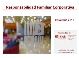 © IESE Business School - Barcelona – 2013
Prof. Nuria Chinchilla
Prof. Mireia Las Heras
Realizado por:
Responsabilidad Familiar Corporativa
Colombia 2013
 