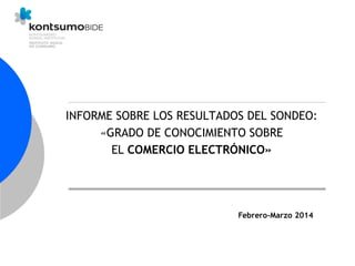 INFORME SOBRE LOS RESULTADOS DEL SONDEO:
«GRADO DE CONOCIMIENTO SOBRE
EL COMERCIO ELECTRÓNICO»
Febrero-Marzo 2014
 