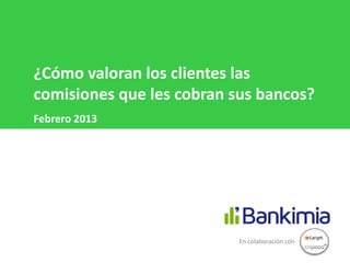 ¿Cómo valoran los clientes las
comisiones que les cobran sus bancos?
Febrero 2013




                           En colaboración con
 