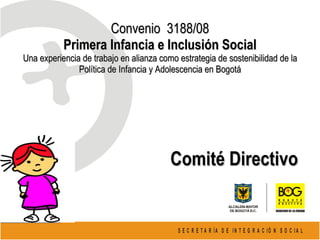 Convenio  3188/08 Primera Infancia e Inclusión Social Una experiencia de trabajo en alianza como estrategia de sostenibilidad de la Política de Infancia y Adolescencia en Bogotá   Comité Directivo  