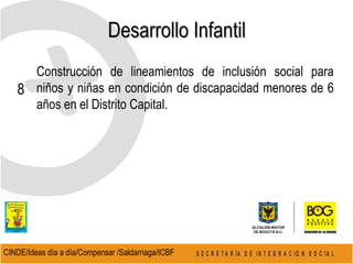 Desarrollo Infantil  8 CINDE/Ideas día a día/Compensar /Saldarriaga/ICBF  Construcción de lineamientos de inclusión social para niños y niñas en condición de discapacidad menores de 6 años en el Distrito Capital. 