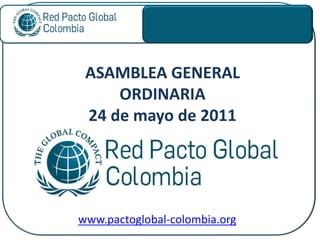 ASAMBLEA GENERAL
     ORDINARIA
 24 de mayo de 2011




www.pactoglobal-colombia.org
 