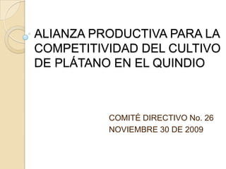 ALIANZA PRODUCTIVA PARA LA COMPETITIVIDAD DEL CULTIVO DE PLÁTANO EN EL QUINDIO COMITÉ DIRECTIVO No. 26 NOVIEMBRE 30 DE 2009 