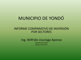 MUNICIPIO DE YONDÓ
INFORME COMPARATIVO DE INVERSIÓN
POR SECTORES
Ing. Wilfrido Uzuriaga Aponza
Alcalde 2012-2015
Agosto 29 de 2013
 