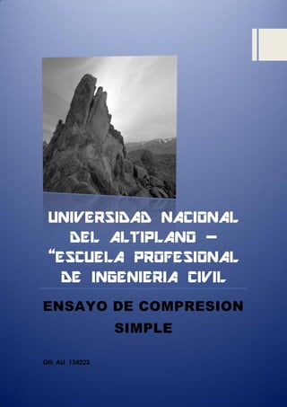 UNIVERSIDAD NACIONAL
DEL ALTIPLANO –
“ESCUELA PROFESIONAL
DE INGENIERIA CIVIL
ENSAYO DE COMPRESION
SIMPLE
QH, ALI 134223
 