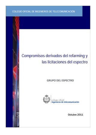 Compromisos derivados del refarming y
las licitaciones del espectro
COLEGIO OFICIAL DE INGENIEROS DE TELECOMUNICACIÓN
GRUPO DEL ESPECTRO 
Octubre 2011
 