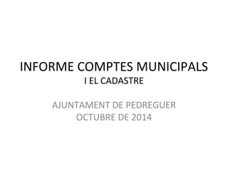 INFORME COMPTES MUNICIPALS 
I EL CADASTRE 
AJUNTAMENT DE PEDREGUER 
OCTUBRE DE 2014 
 