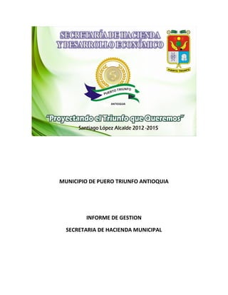 MUNICIPIO DE PUERO TRIUNFO ANTIOQUIA




        INFORME DE GESTION

  SECRETARIA DE HACIENDA MUNICIPAL
 