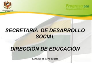 SECRETARIA DE DESARROLLO
SOCIAL
DIRECCIÓN DE EDUCACIÓN
CAJICÁ 28 DE MAYO DE 2013
 