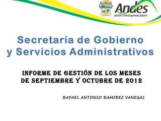 INFORME DE GESTIÓN DE LOS MESES
DE SEPTIEMBRE Y OCTUBRE DE 2012

          RAFAEL ANTONIO RAMIREZ VANEGAS
 