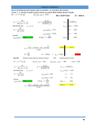 46
CONCRETO ARMADO 2
Para la distribución del empuje sobre la pantalla , se considera dos tramos:
Tramo 1 → Desde el borde superior hasta una altura 8 m medida desde el borde
Mu = 27.07 Tn/m d = 0.62 m
 