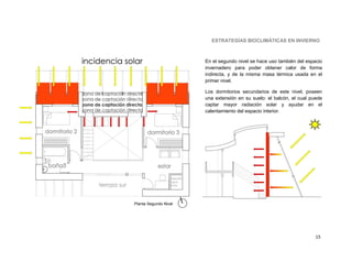 ESTRATEGÍAS BIOCLIMÁTICAS EN INVIERNO



                       En el segundo nivel se hace uso también del espacio
                       invernadero para poder obtener calor de forma
                       indirecta, y de la misma masa térmica usada en el
                       primer nivel.

                       Los dormitorios secundarios de este nivel, poseen
                       una extensión en su suelo: el balcón, el cual puede
                       captar mayor radiación solar y ayudar en el
                       calentamiento del espacio interior.




Planta Segundo Nivel




                                                                       15
 