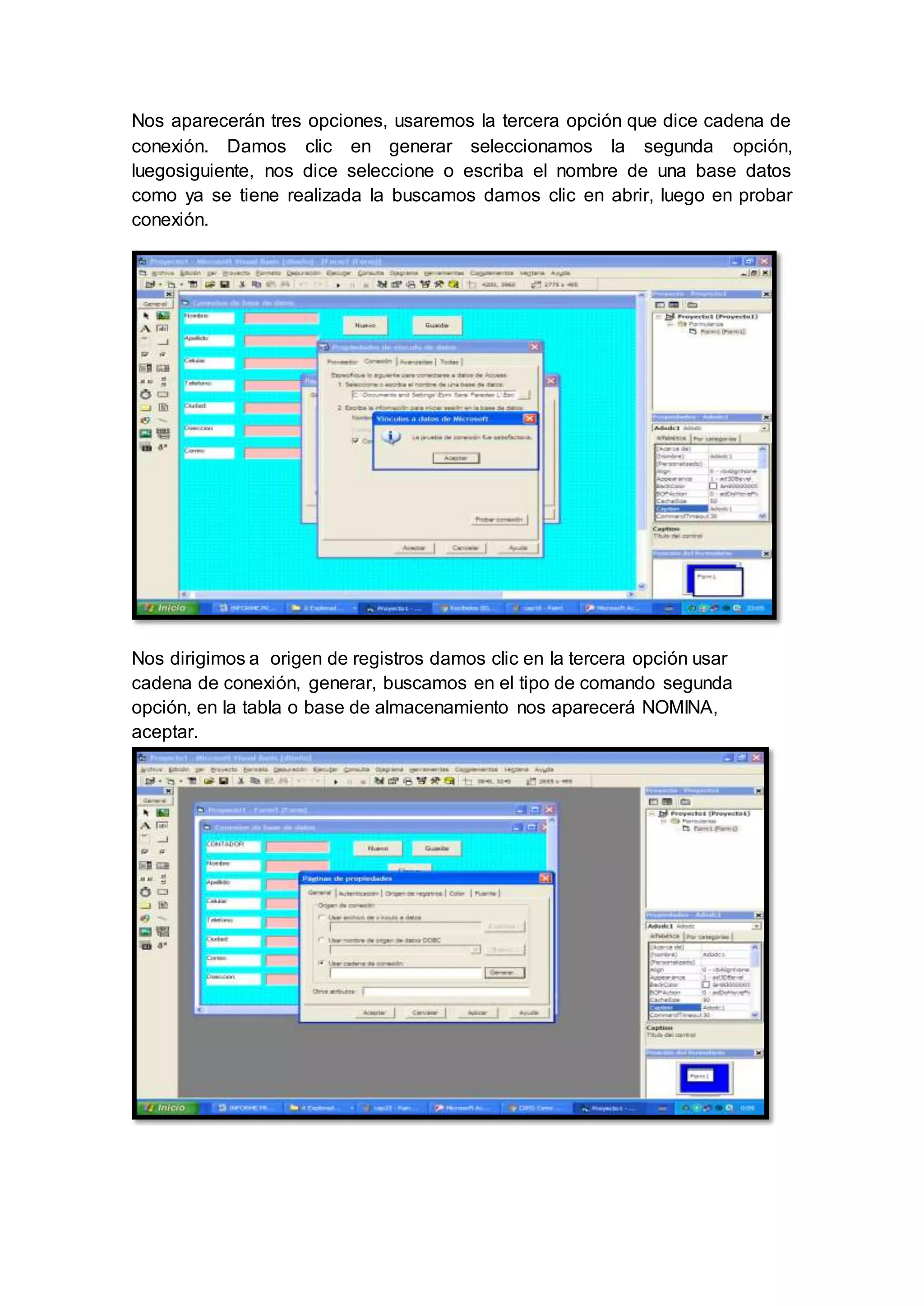 Nos aparecerán tres opciones, usaremos la tercera opción que dice cadena de
conexión. Damos clic en generar seleccionamos la segunda opción,
luegosiguiente, nos dice seleccione o escriba el nombre de una base datos
como ya se tiene realizada la buscamos damos clic en abrir, luego en probar
conexión.
Nos dirigimos a origen de registros damos clic en la tercera opción usar
cadena de conexión, generar, buscamos en el tipo de comando segunda
opción, en la tabla o base de almacenamiento nos aparecerá NOMINA,
aceptar.
 