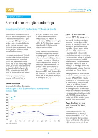 Ano 27, n. 01, janeiro/março de 2011




    emprego e renda

Ritmo de contratação perde força
Taxa de desemprego média anual continua em queda
Após o intenso ritmo de contratação                 serviços a empresas (5,5% frente           Grau de formalidade
em 2010, o mercado de trabalho segue                ao mesmo mês do ano anterior),             atinge 60% da ocupação
a menor atividade econômica e gera                  sendo seguido pela indústria de
menos vagas. O fato positivo nesse                  transformação (3,2%) e administração       A ocupação formal metropolitana
cenário é que a formalização da mão                 pública (2,8%). O comércio registrou       aumentou a proporção no total a
de obra continua ocorrendo, o que,                  expansão de 0,5% do número de              despeito do menor crescimento do
somada às negociações salariais acima               vagas no mesmo período.                    emprego. O grau de formalidade
da inflação, gera ganhos na massa                                                              segue em trajetória de alta desde
salarial real do trabalhador.                       Embora a atividade industrial mostre       janeiro de 2010. Esse indicador
                                                    dificuldade para crescer, o setor con-     – que é calculado pela soma dos
O emprego metropolitano (PME/IBGE)                  tinua empregando. De acordo com os         trabalhadores com carteira, militares
atingiu o maior ritmo de crescimento                Indicadores Industriais CNI, nos últimos   e estatutários sob o total da ocupação
dos últimos seis anos em abril de                   19 meses, o emprego na indústria de        – ultrapassou o patamar de 60%
2010 (4,3%), na comparação com o                    transformação só recuou uma vez, na        em fevereiro de 2011 pela primeira
mesmo mês do ano anterior. Após esse                                                           vez na série histórica do IBGE. A
                                                    comparação com o mês anterior. Em
período, o indicador iniciou a trajetória                                                      proporção de empregos formais no
                                                    fevereiro o ritmo de crescimento foi
de desaceleração. Em fevereiro de                                                              total da ocupação cresceu 10 pontos
                                                    moderado (0,4%) na comparação com
2011, o emprego expandiu-se 2,4%                                                               percentuais nos últimos 6 anos.
                                                    dezembro de 2010 (dado dessazonaliza-
frente ao mesmo mês do ano anterior.
                                                    do). Entretanto, na comparação com o       O emprego formal no acumulado em
O setor que mais aumentou o                         mesmo mês do ano anterior, a variação      12 meses aumentou em 2 milhões em
emprego em fevereiro foi o de                       do emprego foi de 4,1%.                    fevereiro (CAGED/MTE). A indústria –
                                                                                               considerando as indústrias extrativa,
                                                                                               de transformação, construção civil
Grau de formalidade
                                                                                               e serviços de utilidade pública –
Percentual sobre o total da ocupação                                                           representou 36% de toda a criação
Formalização da mão de obra continua aumentando ao                                             de empregos formais no Brasil nesse
ritmo de 2010                                                                                  período. Ressalte-se que assim como
                                                                                               o emprego total metropolitano medido
60,5
                                                                                               pela PME/IBGE, o emprego formal
60,0                                                                                           medido pelo CAGED também mostra
59,5       2011                                                                                perda de ritmo de crescimento.
59,0                                                                                           Taxa de desemprego
58,5                                                                                           média anual de 6,0%
           2010
58,0                                                                                           em 2011
57,5                                                                                           Embora o emprego cresça em
57,0                                                                                           menor intensidade, a população
           2009
56,5                                                                                           economicamente ativa (PEA) – ou
                                                                                               força de trabalho – também cresce
56,0
          jan       fev     mar   abr   mai   jun    jul    ago    set       out   nov   dez
                                                                                               menos. Em fevereiro, a PEA avançou
                                                                                               1,3% frente ao mesmo mês do ano
Fonte: IBGE. Cálculo: CNI




                                                                         4
 