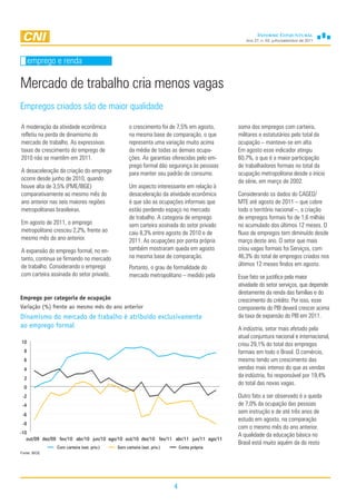Ano 27, n. 03, julho/setembro de 2011




      emprego e renda

Mercado de trabalho cria menos vagas
Empregos criados são de maior qualidade

A moderação da atividade econômica               o crescimento foi de 7,5% em agosto,      soma dos empregos com carteira,
refletiu na perda de dinamismo do                na mesma base de comparação, o que        militares e estatutários pelo total da
mercado de trabalho. As expressivas              representa uma variação muito acima       ocupação – manteve-se em alta.
taxas de crescimento do emprego de               da média de todas as demais ocupa-        Em agosto esse indicador atingiu
2010 não se mantêm em 2011.                      ções. As garantias oferecidas pelo em-    60,7%, o que é a maior participação
                                                 prego formal dão segurança às pessoas     de trabalhadores formais no total da
A desaceleração da criação do emprego            para manter seu padrão de consumo.        ocupação metropolitana desde o início
ocorre desde junho de 2010, quando                                                         da série, em março de 2002.
houve alta de 3,5% (PME/IBGE)                    Um aspecto interessante em relação à
comparativamente ao mesmo mês do                 desaceleração da atividade econômica      Considerando os dados do CAGED/
ano anterior nas seis maiores regiões            é que são as ocupações informais que      MTE até agosto de 2011 – que cobre
metropolitanas brasileiras.                      estão perdendo espaço no mercado          todo o território nacional –, a criação
                                                 de trabalho. A categoria de emprego       de empregos formais foi de 1,6 milhão
Em agosto de 2011, o emprego                     sem carteira assinada do setor privado    no acumulado dos últimos 12 meses. O
metropolitano cresceu 2,2%, frente ao            caiu 8,3% entre agosto de 2010 e de       fluxo de empregos tem diminuído desde
mesmo mês do ano anterior.                       2011. As ocupações por ponta própria      março deste ano. O setor que mais
A expansão do emprego formal, no en-             também mostraram queda em agosto          criou vagas formais foi Serviços, com
tanto, continua se firmando no mercado           na mesma base de comparação.              46,3% do total de empregos criados nos
de trabalho. Considerando o emprego                                                        últimos 12 meses findos em agosto.
                                                 Portanto, o grau de formalidade do
com carteira assinada do setor privado,          mercado metropolitano – medido pela       Esse fato se justifica pela maior
                                                                                           atividade do setor serviços, que depende
                                                                                           diretamente da renda das famílias e do
Emprego por categoria de ocupação                                                          crescimento do crédito. Por isso, esse
Variação (%) frente ao mesmo mês do ano anterior                                           componente do PIB deverá crescer acima
Dinamismo do mercado de trabalho é atribuído exclusivamente                                da taxa de expansão do PIB em 2011.
ao emprego formal                                                                          A indústria, setor mais afetado pela
                                                                                           atual conjuntura nacional e internacional,
10                                                                                         criou 29,1% do total dos empregos
  8                                                                                        formais em todo o Brasil. O comércio,
  6                                                                                        mesmo tendo um crescimento das
  4                                                                                        vendas mais intenso do que as vendas
  2
                                                                                           da indústria, foi responsável por 19,4%
                                                                                           do total das novas vagas.
  0
 -2                                                                                        Outro fato a ser observado é a queda
 -4                                                                                        de 7,0% da ocupação das pessoas
 -6
                                                                                           sem instrução e de até três anos de
                                                                                           estudo em agosto, na comparação
 -8
                                                                                           com o mesmo mês do ano anterior.
-10                                                                                        A qualidade da educação básica no
   out/09 dez/09 fev/10 abr/10 jun/10 ago/10 out/10 dez/10 fev/11 abr/11 jun/11 ago/11
                                                                                           Brasil está muito aquém da do resto
               Com carteira (set. priv.)   Sem carteira (set. priv.)       Conta própria
Fonte: IBGE




                                                                       4
 