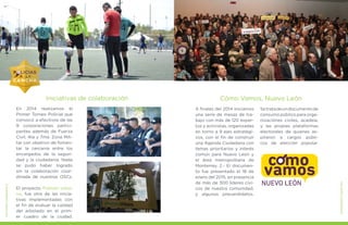 En 2014 realizamos el
Primer Torneo Policial que
convocó a efectivos de las
9 corporaciones partici-
pantes además de Fuerza
Civil, 4ta y 7ma. Zona Mili-
tar con objetivo de fomen-
tar la cercanía entre los
encargados de la seguri-
dad y la ciudadanía. Nada
se pudo haber logrado
sin la colaboración coor-
dinada de nuestras OSCs.
El proyecto Pulmón Urba-
no, fue otra de las inicia-
tivas implementadas con
el fin de evaluar la calidad
del arbolado en el prim-
er cuadro de la ciudad.
Iniciativas de colaboración
A finales del 2014 iniciamos
una serie de mesas de tra-
bajo con más de 120 exper-
tos y activistas, organizadas
en torno a 9 ejes estratégi-
cos, con el fin de construir
una Agenda Ciudadana con
temas prioritarios y interés
común para Nuevo León y
el área metropolitana de
Monterrey. 2.- El documen-
to fue presentado el 18 de
enero del 2015, en presencia
de más de 300 líderes cívi-
cos de nuestra comunidad,
y algunos precandidatos.
Cómo Vamos, Nuevo León
Setratadeundocumentode
consumo público para orga-
nizaciónes civiles, acadeia,
y las propias plataformas
electorales de quienes as-
piraron a cargos públi-
cos de elección popular.
MEJORESGOBIERNOS
MEJORESGOBIERNOS
 