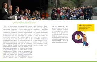 “De 2012 al inicio de la se-
gunda edición de Alcalde
¿Cómo Vamos? sumaron
87 organizaciones civiles
dentro de la plataforma.
En este proceso electoral
2015 se comprometieron
60 aspirantes, el 75% de los
candidatos registrados por
alguna alcaldía, 8 de los 9
ediles ahora en funciones. “
Cómo Vamos, Nuevo León
“Con la experiencia
de la primera edición
de Alcalde, Cómo Va-
mos desde el 2014 se
comenzó a trabajar en
la planeación de los
compromisos que em-
anaron de la Agenda Ci-
udadana. 2.- Para este
proceso también se tra-
bajó en la creación de
una nueva plataforma:
Gober, Cómo Vamos,
para evaluar la gestión
del nuevo Gobernador.
3.- A lo largo del perio-
do electoral, la iniciati-
va Cómo Vamos Nuevo
León, que integra am-
bas plataformas, fo-
mentó el diálogo sobre
temas que más preocu-
pan a la ciudadanía. “
“En en marco de los
comicios de 2015, se
convocó a los candida-
tos a la gubernatura a
participar en 3 debates
y 1 diálogo, que se or-
ganizaron a través de
la coordinación con so-
ciedades de alumnos
del Tec de Monterrey,
la Universidad Autóno-
ma de Nuevo León,
la UdeM y la U-ERRE.
A través de los encuen-
tros se abordaron los
temas de Gobierno Efi-
ciente y Gobierno Con-
fiable; Empleo, Pobreza
y Educación; Seguri-
dad, Justicia y Dere-
chos Humanos y Medio
Ambiente, Movilidad
y Desarrollo Urbano.
En paralelo a nuestras
actividades, se llevaron
a cabo 9 eventos de
firma de compromi-
so con los candidatos
a las alcaldías metro-
politanas. Y 8 eventos
con aspirantes al Go-
bierno e Nuevo León.“
75% de los candidatos
a alcaldía firmaron su
compromiso con
Alcalde, Cómo Vamos.
MEJORESGOBIERNOS
MEJORESGOBIERNOS
 