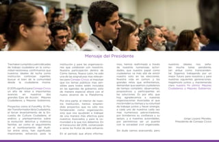 Mensaje del Presidente
Trashabercumplidocuatrodécadas
de trabajo ciudadano en la comu-
nidad neolonesa, confirmamos que
nuestros ideales de lucha como
institución continúan vigentes:
buscar el bien de la comunidad
desde la ciudadanía misma.
El2015significóparaConsejoCívico
un año de retos e importantes
avances en nuestros dos
grandes Ejes de Acción: Mejores
Ciudadanos y Mejores Gobiernos.
Proyectos como el ForoMty: El Po-
derTransformadordelaCiudadanía,
el tercer levantamiento de la En-
cuesta de Cultura Ciudadana, el
análisis y planteamientos sobre
la evolución delictiva y violencia
familiar, así como el seguimiento
en el nombramiento del Audi-
tor entre otros, han significado
importantes esfuerzos para la
mos, hemos reafirmado a través
de nuestras numerosas activi-
dades, que nuestro papel como
ciudadanos va más allá de emitir
nuestro voto en las elecciones.
Nuestra vida en común, y los
grandes retos que enfrentamos,
demandan que seamos ciudadanos
de tiempo completo: observantes,
propositivos y participantes en
las soluciones. Es por ello, que
hoy agradecemos a nuestras
organizaciones Asociadas el que
nos brinden su tiempo y su voluntad
de trabajar juntos y hacer sinergia,
a cada uno de nuestros cada vez
mas numerosos patrocinadores,
por brindarnos su confianza y su
apoyo, y a nuestras autoridades,
por permitirnos ser un puente
con la sociedad civil organizada.
Sin duda vamos avanzando; pero
institución y para las organizacio-
nes que colaboran con nosotros.
Nuestra participación dentro de
Cómo Vamos, Nuevo León, ha sido
una de las asignaturas mas relevan-
tes para Consejo Cívico, al impulsar
que los temas públicos mas sen-
sibles para todos estén incluidos
en las agendas de gobierno; esto
de manera especial ahora con el
nuevo alcance de la Plataforma.
Por otra parte, al interior de nues-
tra Institución, hemos empren-
dido proyectos que no sólo nos
fortalecerán como organización,
sino que nos ayudarán a trabajar
de una manera más efectiva para
nuestros Asociados y para la co-
munidad a la que nos debemos. En
el transcurso del 2016, comenzarán
a verse los frutos de este esfuerzo.
En el período que ahora informa-
nuestros ideales nos seña-
lan mucha tarea pendiente,
tan ardua como transcenden-
tal. Sigamos trabajando por un
mejor futuro para nosotros y para
nuestras siguientes generaciones.
Hagámoslo juntos y manteniendo
claro nuestro fin último: Mejores
Ciudadanos y Mejores Gobiernos.
Jorge Lozano Morales,
Presidente de Consejo Cívico
 