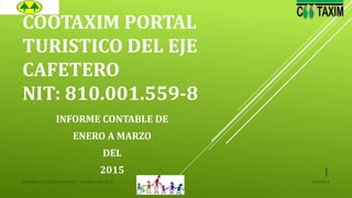 COOTAXIM PORTAL
TURISTICO DEL EJE
CAFETERO
NIT: 810.001.559-8
INFORME CONTABLE DE
ENERO A MARZO
DEL
2015
4/29/2015INFORME CONTABLE DE ENERO A MARZO DEL 2015.
1
 
