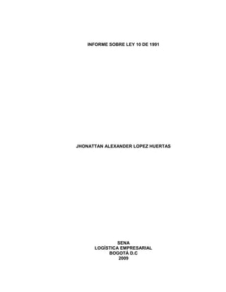 INFORME SOBRE LEY 10 DE 1991
JHONATTAN ALEXANDER LOPEZ HUERTAS
SENA
LOGÍSTICA EMPRESARIAL
BOGOTÁ D.C
2009
 