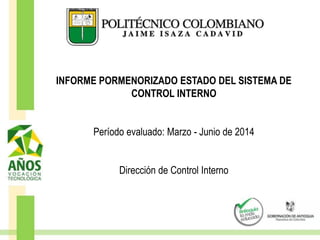 INFORME PORMENORIZADO ESTADO DEL SISTEMA DE
CONTROL INTERNO
Período evaluado: Marzo - Junio de 2014
Dirección de Control Interno
 