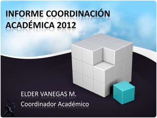INFORME COORDINACIÓN
ACADÉMICA 2012




  ELDER VANEGAS M.
  Coordinador Académico
 
